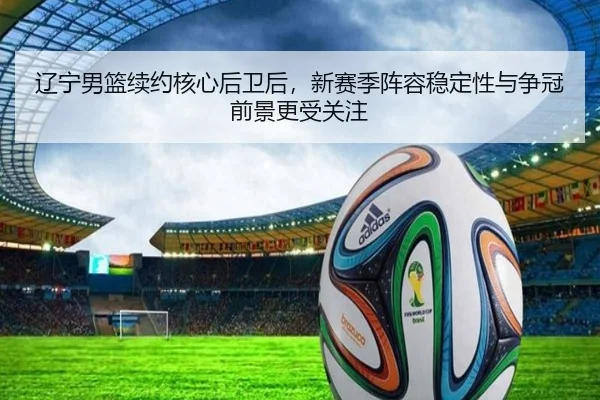辽宁男篮续约核心后卫后，新赛季阵容稳定性与争冠前景更受关注 - qiuwanghui
